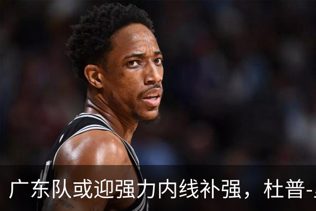 广东队或迎强力内线补强，杜普-里斯成潜在目标